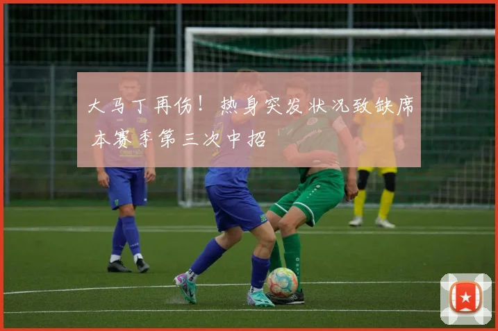 大马丁再伤！热身突发状况致缺席 本赛季第三次中招