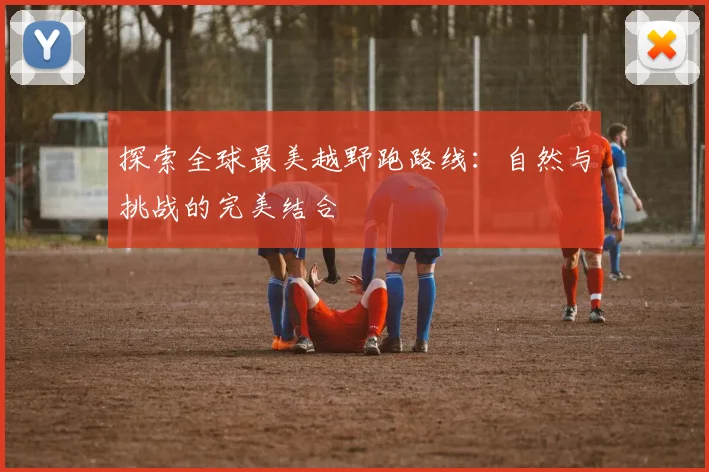 探索全球最美越野跑路线：自然与挑战的完美结合