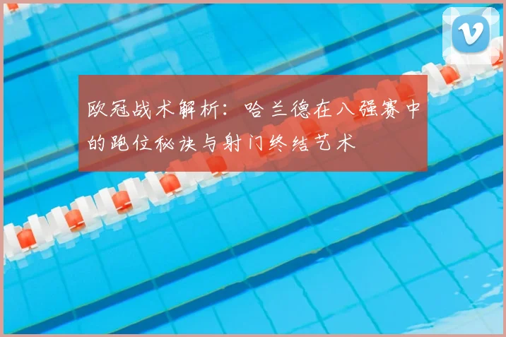 欧冠战术解析：哈兰德在八强赛中的跑位秘诀与射门终结艺术