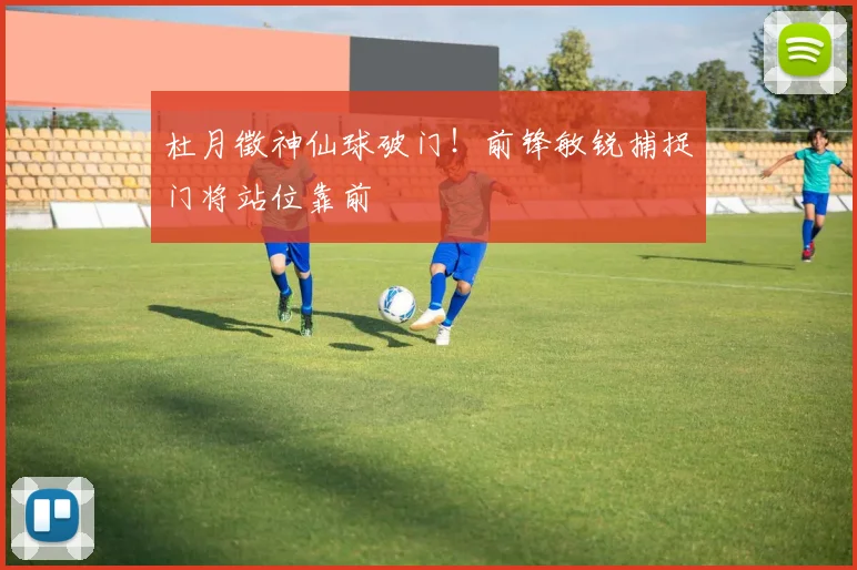 杜月徵神仙球破门！前锋敏锐捕捉门将站位靠前