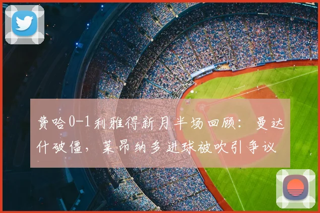 费哈0-1利雅得新月半场回顾:曼达什破僵,莱昂纳多进球被吹引争议