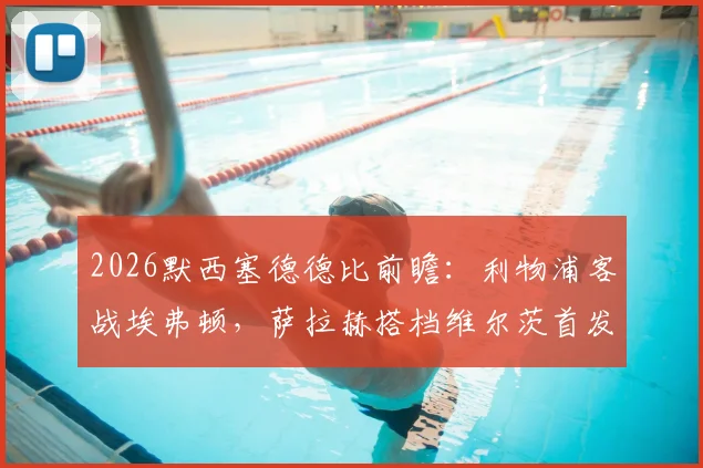 2026默西塞德德比前瞻：利物浦客战埃弗顿，萨拉赫搭档维尔茨首发，伊萨克顶箭头