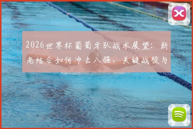 2026世界杯葡萄牙队战术展望：新老结合如何冲击八强，关键战役与晋级路径解析