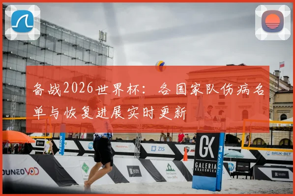 备战2026世界杯:各国家队伤病名单与恢复进展实时更新