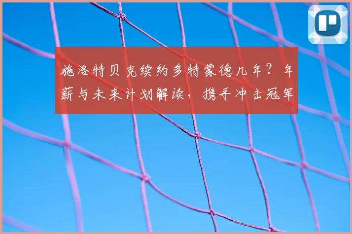 施洛特贝克续约多特蒙德几年？年薪与未来计划解读，携手冲击冠军