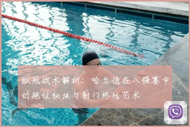 欧冠战术解析：哈兰德在八强赛中的跑位秘诀与射门终结艺术