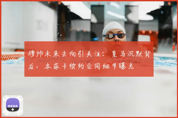 穆帅未来去向引关注：皇马沉默背后，本菲卡续约合同细节曝光