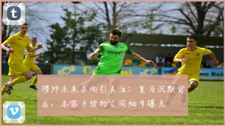 穆帅未来去向引关注:皇马沉默背后,本菲卡续约合同细节曝光
