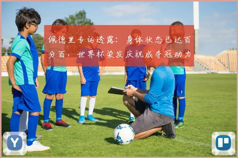 佩德里专访透露：身体状态已达百分百，世界杯染发庆祝成夺冠动力