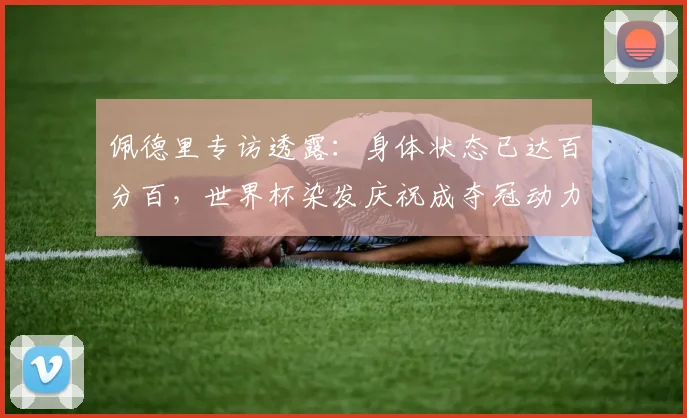 佩德里专访透露：身体状态已达百分百，世界杯染发庆祝成夺冠动力
