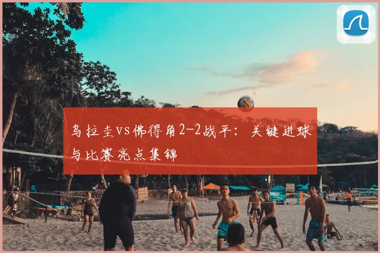 乌拉圭vs佛得角2-2战平：关键进球与比赛亮点集锦