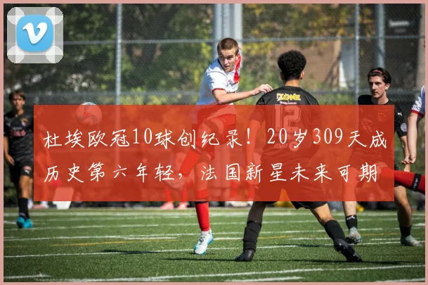 杜埃欧冠10球创纪录！20岁309天成历史第六年轻，法国新星未来可期