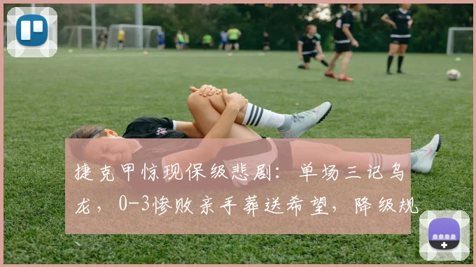 捷克甲惊现保级悲剧：单场三记乌龙，0-3惨败亲手葬送希望，降级规则如何判定？